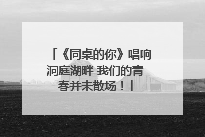 《同桌的你》唱响洞庭湖畔 我们的青春并未散场！