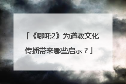 《哪吒2》为道教文化传播带来哪些启示？