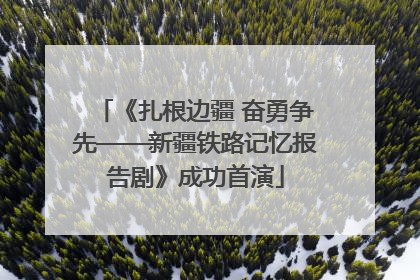 《扎根边疆 奋勇争先——新疆铁路记忆报告剧》成功首演
