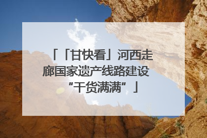 「甘快看」河西走廊国家遗产线路建设“干货满满”