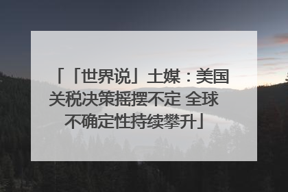 「世界说」土媒：美国关税决策摇摆不定 全球不确定性持续攀升