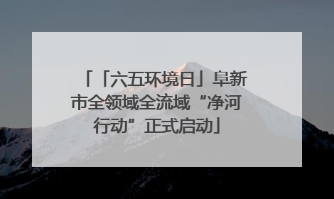 「六五环境日」阜新市全领域全流域“净河行动”正式启动