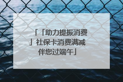 「助力提振消费」社保卡消费满减伴您过端午