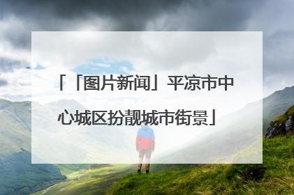 「图片新闻」平凉市中心城区扮靓城市街景