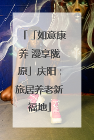 「如意康养 漫享陇原」庆阳：旅居养老新福地