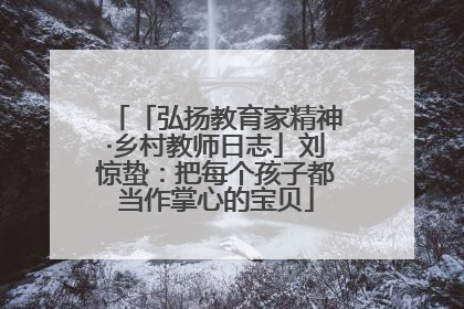 「弘扬教育家精神·乡村教师日志」刘惊蛰：把每个孩子都当作掌心的宝贝