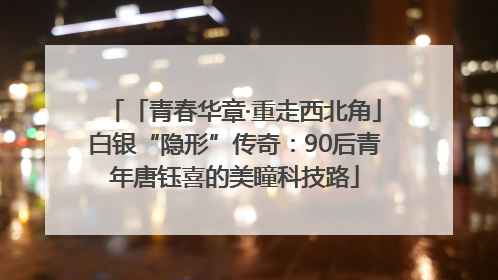 「青春华章·重走西北角」白银“隐形”传奇：90后青年唐钰喜的美瞳科技路