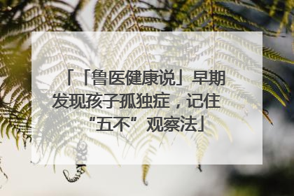 「鲁医健康说」早期发现孩子孤独症，记住“五不”观察法