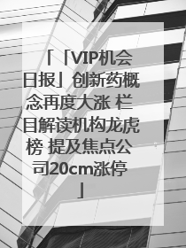 「VIP机会日报」创新药概念再度大涨 栏目解读机构龙虎榜 提及焦点公司20cm涨停