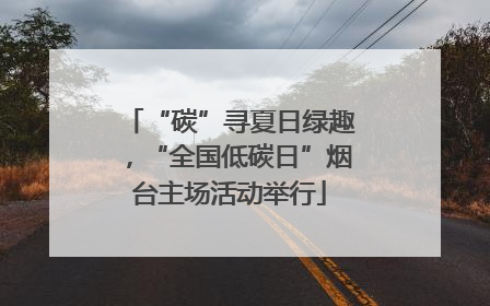 “碳”寻夏日绿趣，“全国低碳日”烟台主场活动举行