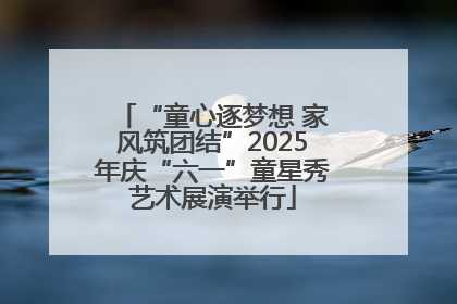 “童心逐梦想 家风筑团结”2025年庆“六一”童星秀艺术展演举行