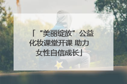 “美丽绽放”公益化妆课堂开课 助力女性自信成长
