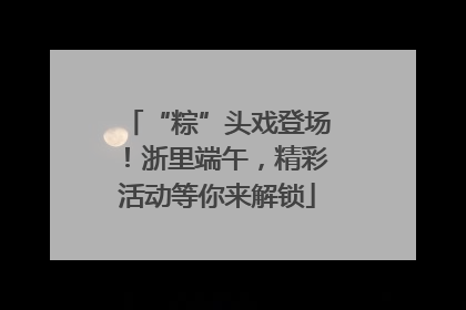 “粽”头戏登场！浙里端午，精彩活动等你来解锁
