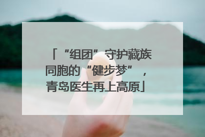 “组团”守护藏族同胞的“健步梦”，青岛医生再上高原