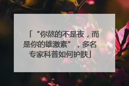 “你熬的不是夜，而是你的雄激素”，多名专家科普如何护肤
