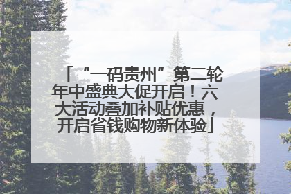 “一码贵州”第二轮年中盛典大促开启！六大活动叠加补贴优惠，开启省钱购物新体验