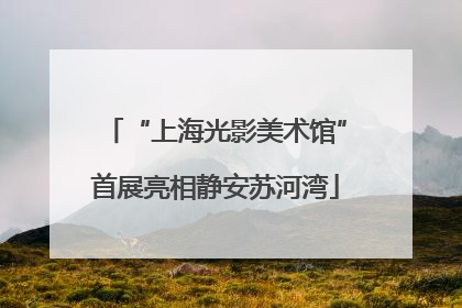 “上海光影美术馆”首展亮相静安苏河湾