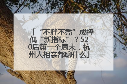 “不胖不秃”成择偶“新指标”？520后第一个周末，杭州人相亲都聊什么