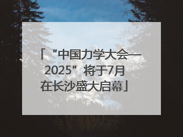 “中国力学大会—2025”将于7月在长沙盛大启幕
