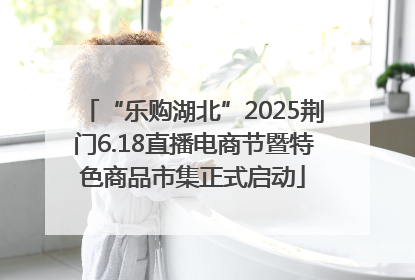 “乐购湖北”2025荆门6.18直播电商节暨特色商品市集正式启动