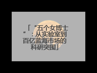 “五个女博士”：从实验室到百亿蓝海市场的科研突围