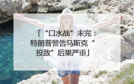 “口水战”未完：特朗普警告马斯克“投敌”后果严重