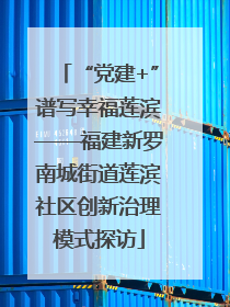 “党建+”谱写幸福莲滨——福建新罗南城街道莲滨社区创新治理模式探访