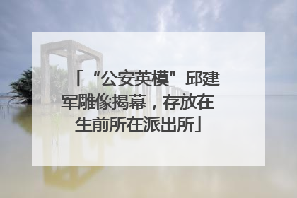 “公安英模”邱建军雕像揭幕，存放在生前所在派出所