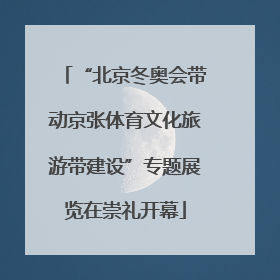 “北京冬奥会带动京张体育文化旅游带建设”专题展览在崇礼开幕