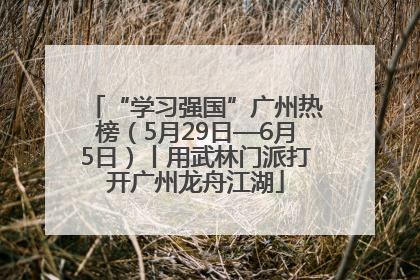 “学习强国”广州热榜（5月29日—6月5日）丨用武林门派打开广州龙舟江湖
