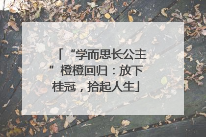 “学而思长公主”橙橙回归：放下桂冠，拾起人生