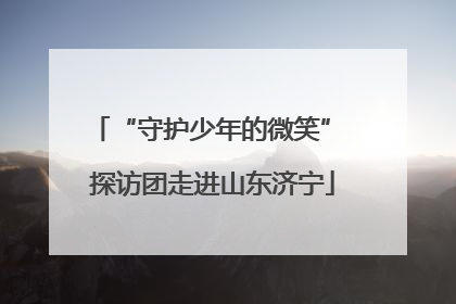 “守护少年的微笑” 探访团走进山东济宁