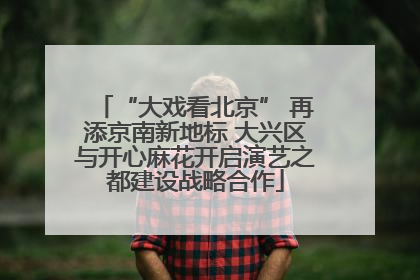 “大戏看北京” 再添京南新地标 大兴区与开心麻花开启演艺之都建设战略合作