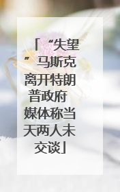 “失望”马斯克离开特朗普政府 媒体称当天两人未交谈