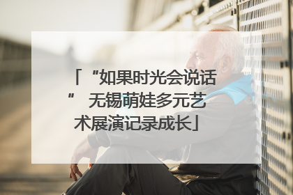 “如果时光会说话” 无锡萌娃多元艺术展演记录成长