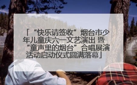 “快乐请签收”烟台市少年儿童庆六一文艺演出 暨“童声里的烟台”合唱展演活动启动仪式圆满落幕