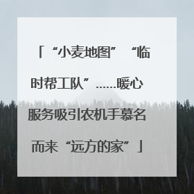 “小麦地图”“临时帮工队”……暖心服务吸引农机手慕名而来“远方的家”