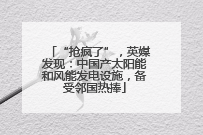 “抢疯了”，英媒发现：中国产太阳能和风能发电设施，备受邻国热捧