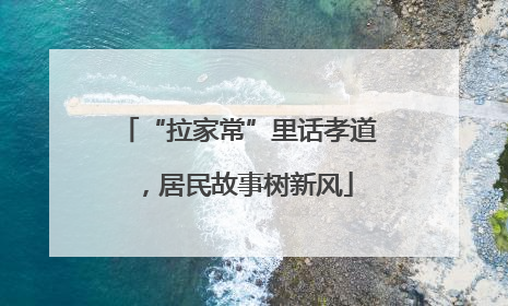 “拉家常”里话孝道，居民故事树新风