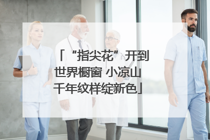 “指尖花”开到世界橱窗 小凉山千年纹样绽新色