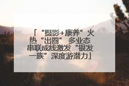 “摄影+康养”火热“出圈” 多业态串联成线激发“银发一族”深度游潜力