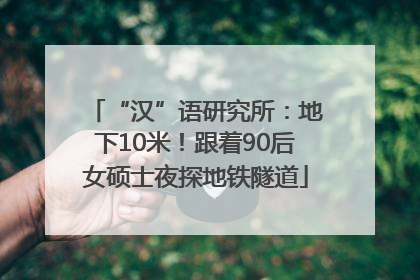 “汉”语研究所：地下10米！跟着90后女硕士夜探地铁隧道