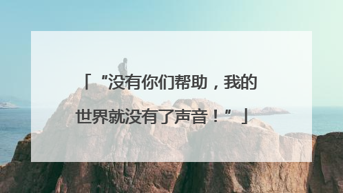 “没有你们帮助，我的世界就没有了声音！”