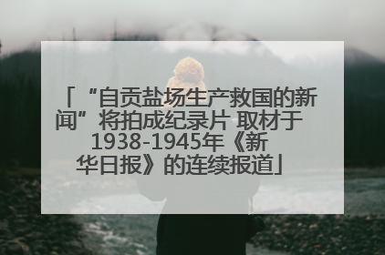 “自贡盐场生产救国的新闻”将拍成纪录片 取材于1938-1945年《新华日报》的连续报道
