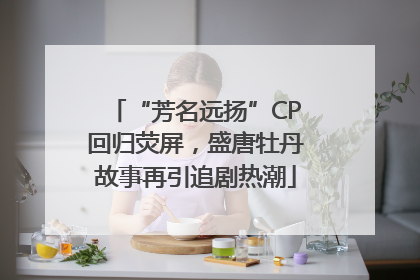 “芳名远扬”CP回归荧屏，盛唐牡丹故事再引追剧热潮