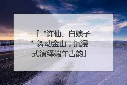 “许仙、白娘子”舞动金山，沉浸式演绎端午古韵