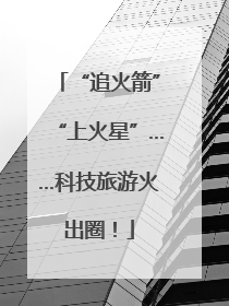“追火箭”“上火星”……科技旅游火出圈！