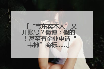 “韦东奕本人”又开账号？微博：假的！甚至有企业申请“韦神”商标……