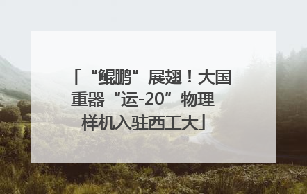 “鲲鹏”展翅！大国重器“运-20”物理样机入驻西工大