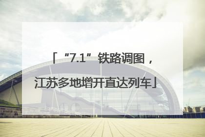 “7.1”铁路调图，江苏多地增开直达列车